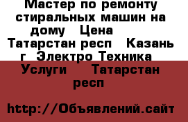 Мастер по ремонту стиральных машин на дому › Цена ­ 500 - Татарстан респ., Казань г. Электро-Техника » Услуги   . Татарстан респ.